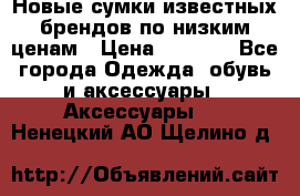 Новые сумки известных брендов по низким ценам › Цена ­ 2 000 - Все города Одежда, обувь и аксессуары » Аксессуары   . Ненецкий АО,Щелино д.